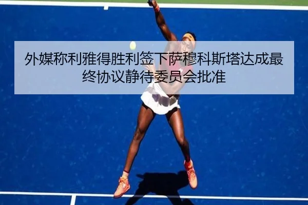 外媒称利雅得胜利签下萨穆科斯塔达成最终协议静待委员会批准